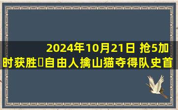 2024年10月21日 抢5加时获胜️自由人擒山猫夺得队史首冠 斯图关键罚球引争议